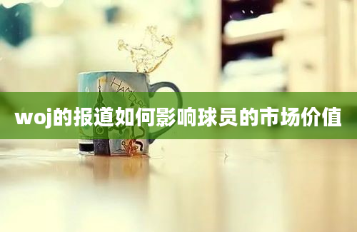 woj的报道如何影响球员的市场价值