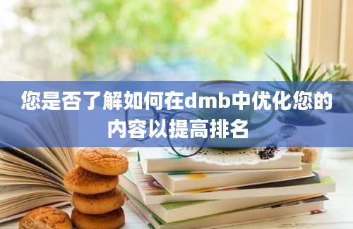 您是否了解如何在dmb中优化您的内容以提高排名