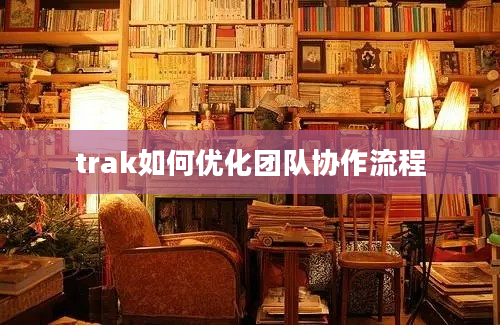 trak如何优化团队协作流程