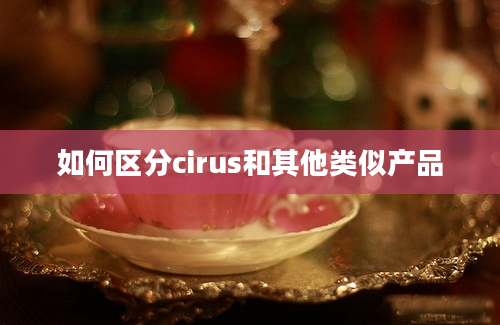 如何区分cirus和其他类似产品