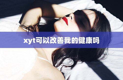 xyt可以改善我的健康吗