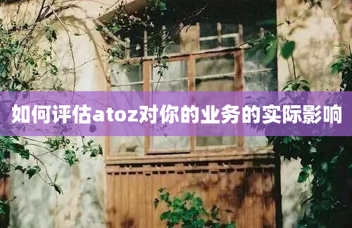 如何评估atoz对你的业务的实际影响