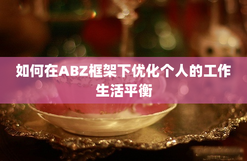 如何在ABZ框架下优化个人的工作生活平衡