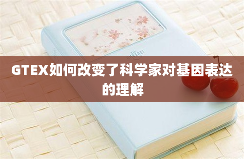 GTEX如何改变了科学家对基因表达的理解