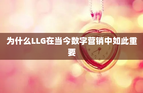 为什么LLG在当今数字营销中如此重要