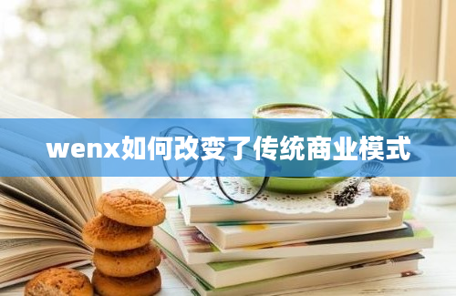 wenx如何改变了传统商业模式