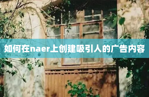 如何在naer上创建吸引人的广告内容