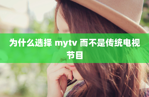 为什么选择 mytv 而不是传统电视节目