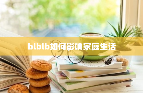 blblb如何影响家庭生活