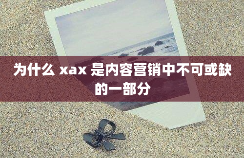 为什么 xax 是内容营销中不可或缺的一部分