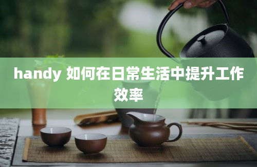 handy 如何在日常生活中提升工作效率