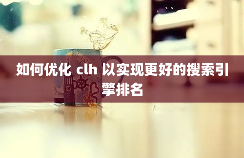 如何优化 clh 以实现更好的搜索引擎排名