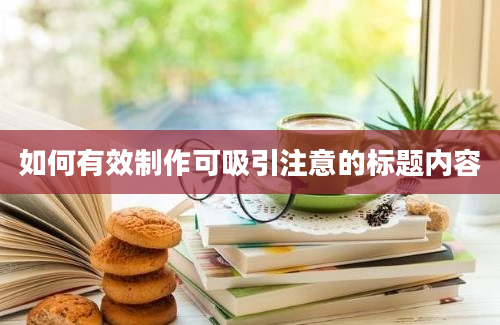 如何有效制作可吸引注意的标题内容