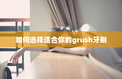 如何选择适合你的grush牙刷