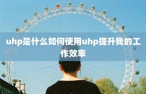 uhp是什么如何使用uhp提升我的工作效率