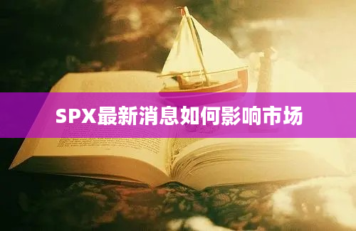 SPX最新消息如何影响市场