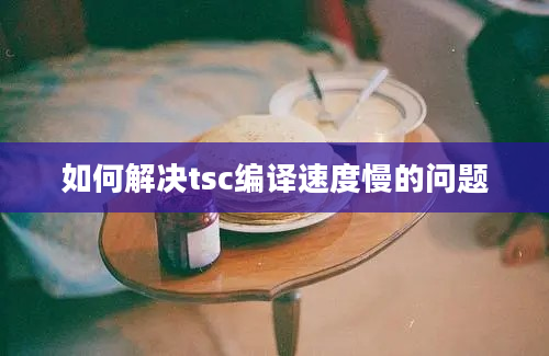 如何解决tsc编译速度慢的问题