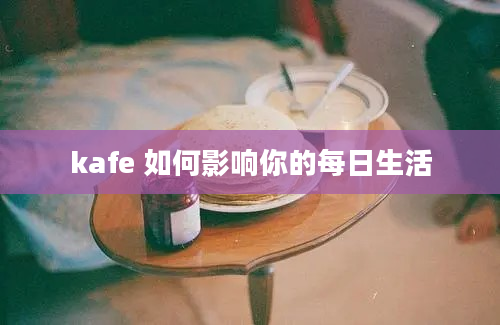 kafe 如何影响你的每日生活