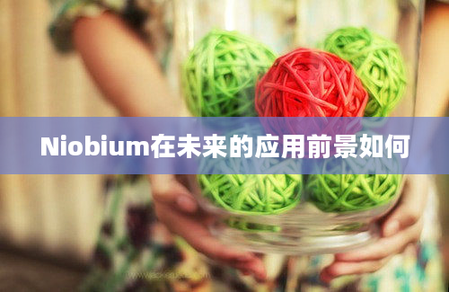 Niobium在未来的应用前景如何