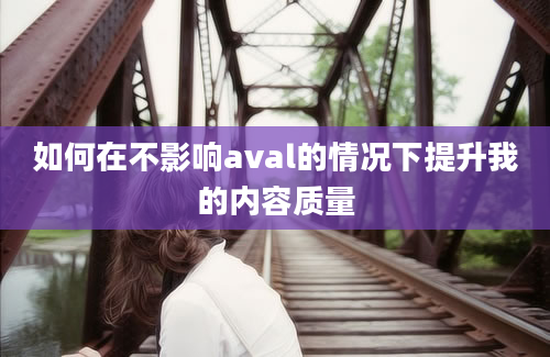 如何在不影响aval的情况下提升我的内容质量