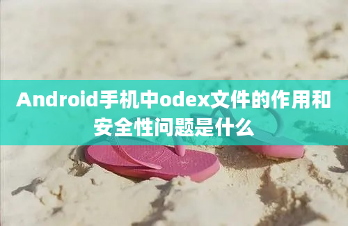 Android手机中odex文件的作用和安全性问题是什么