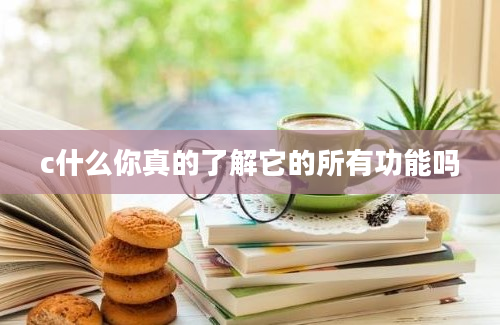 c什么你真的了解它的所有功能吗