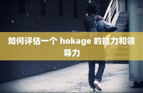 如何评估一个 hokage 的能力和领导力