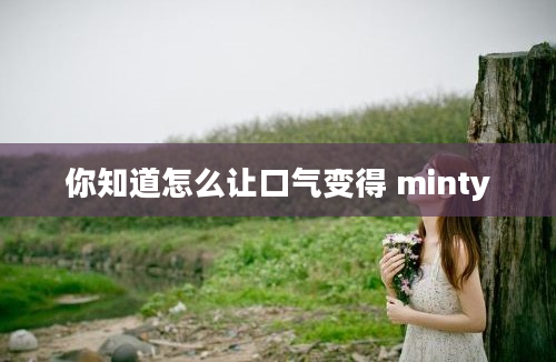 你知道怎么让口气变得 minty