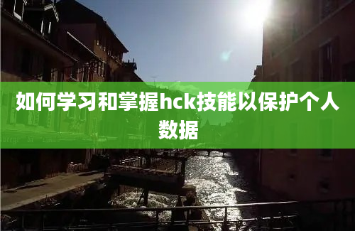 如何学习和掌握hck技能以保护个人数据