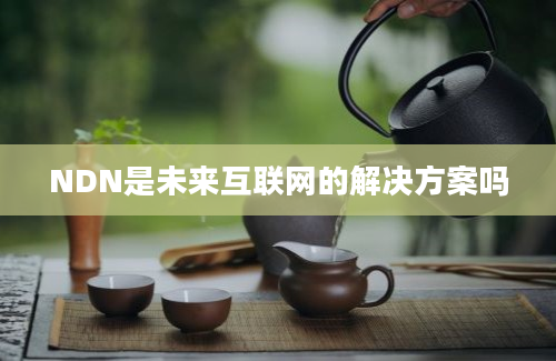 NDN是未来互联网的解决方案吗