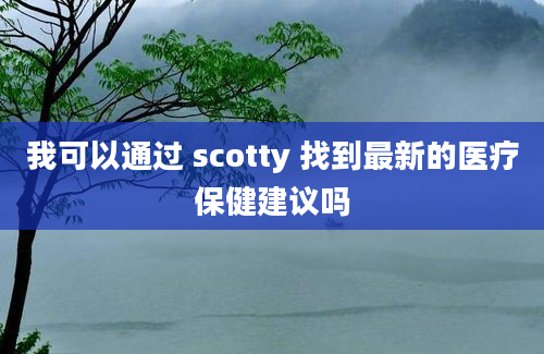 我可以通过 scotty 找到最新的医疗保健建议吗