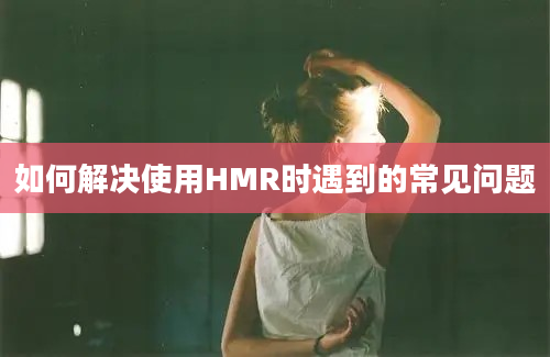 如何解决使用HMR时遇到的常见问题