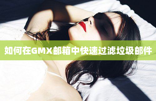 如何在GMX邮箱中快速过滤垃圾邮件