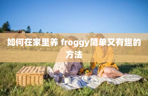 如何在家里养 froggy简单又有趣的方法