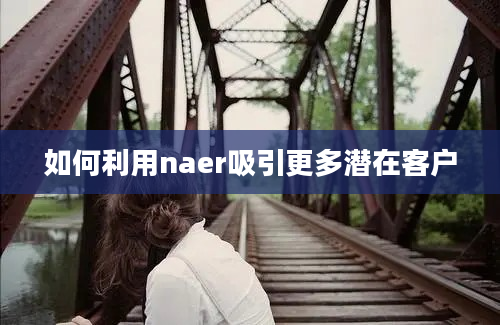 如何利用naer吸引更多潜在客户