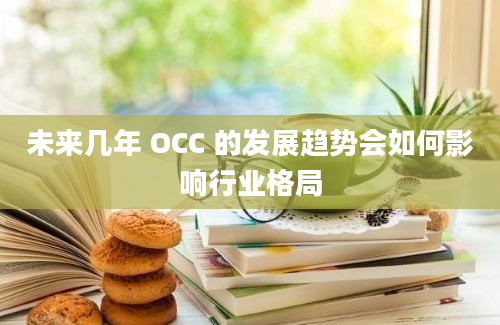 未来几年 OCC 的发展趋势会如何影响行业格局