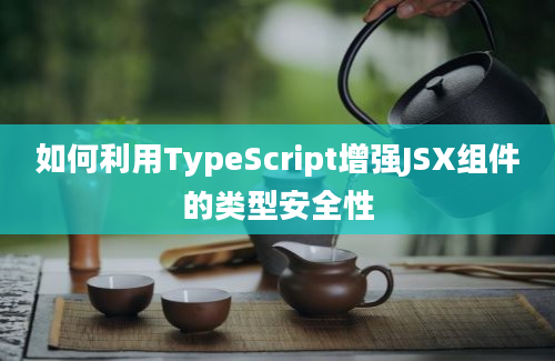 如何利用TypeScript增强JSX组件的类型安全性