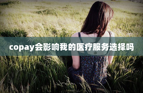 copay会影响我的医疗服务选择吗