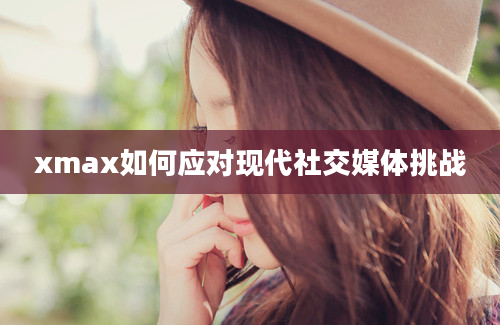 xmax如何应对现代社交媒体挑战