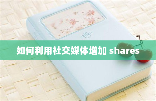 如何利用社交媒体增加 shares