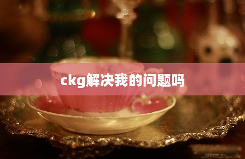 ckg解决我的问题吗