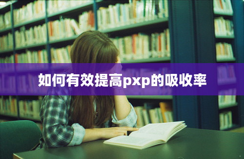 如何有效提高pxp的吸收率