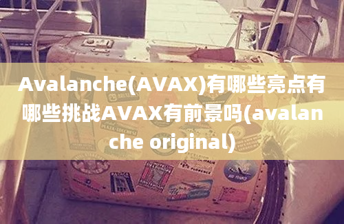 Avalanche(AVAX)有哪些亮点有哪些挑战AVAX有前景吗(avalanche original)