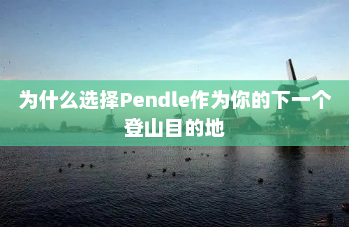 为什么选择Pendle作为你的下一个登山目的地