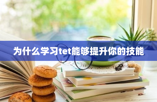 为什么学习tet能够提升你的技能