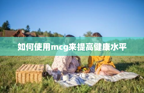 如何使用mcg来提高健康水平