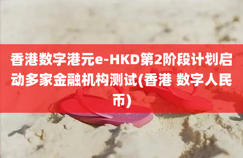 香港数字港元e-HKD第2阶段计划启动多家金融机构测试(香港 数字人民币)