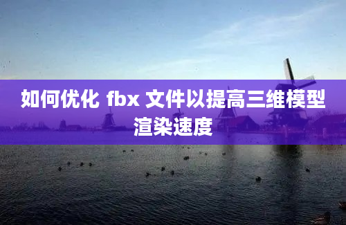 如何优化 fbx 文件以提高三维模型渲染速度