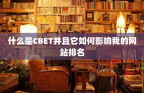 什么是CBET并且它如何影响我的网站排名