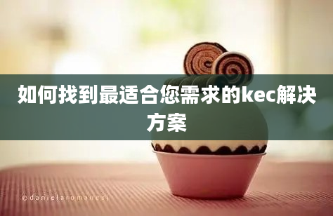 如何找到最适合您需求的kec解决方案